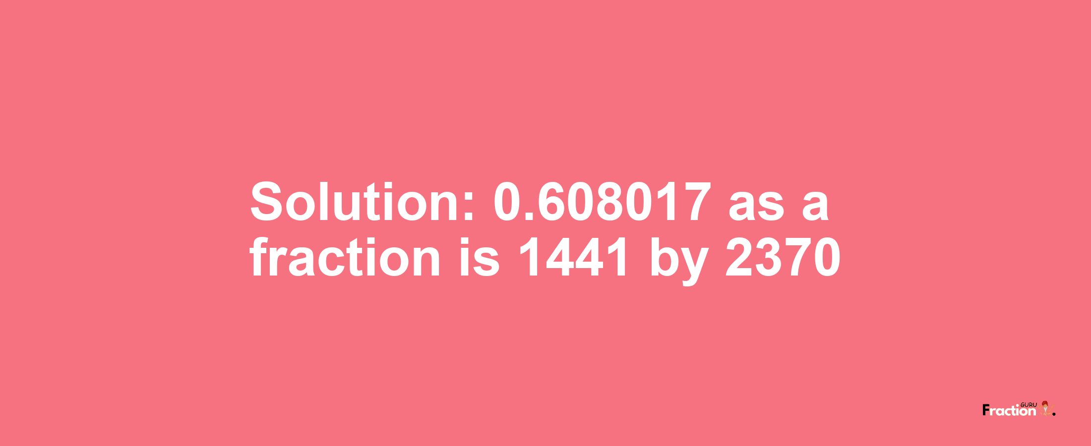 Solution:0.608017 as a fraction is 1441/2370